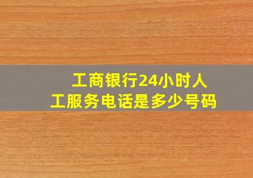 工商银行24小时人工服务电话是多少号码