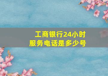 工商银行24小时服务电话是多少号