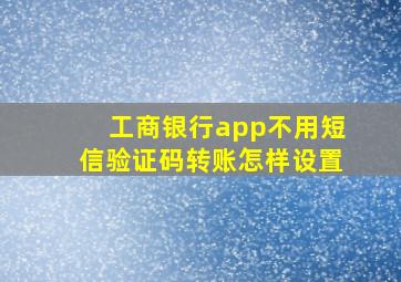 工商银行app不用短信验证码转账怎样设置