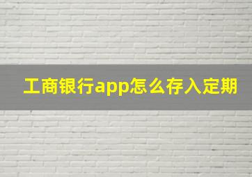 工商银行app怎么存入定期