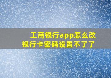 工商银行app怎么改银行卡密码设置不了了