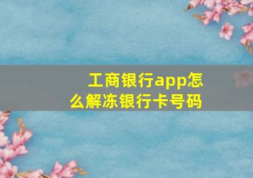 工商银行app怎么解冻银行卡号码