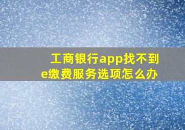 工商银行app找不到e缴费服务选项怎么办