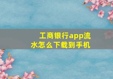 工商银行app流水怎么下载到手机