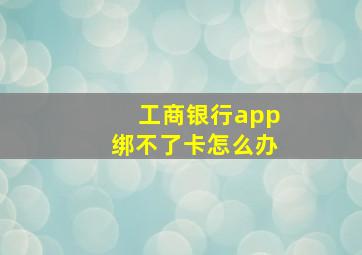 工商银行app绑不了卡怎么办