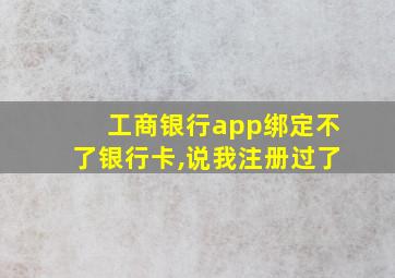 工商银行app绑定不了银行卡,说我注册过了