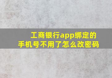 工商银行app绑定的手机号不用了怎么改密码