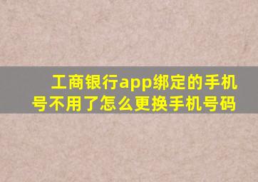 工商银行app绑定的手机号不用了怎么更换手机号码