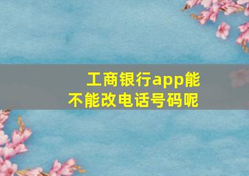 工商银行app能不能改电话号码呢