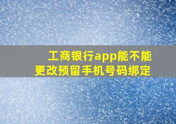 工商银行app能不能更改预留手机号码绑定