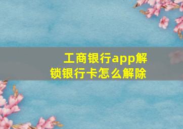 工商银行app解锁银行卡怎么解除