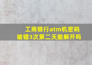 工商银行atm机密码输错3次第二天能解开吗