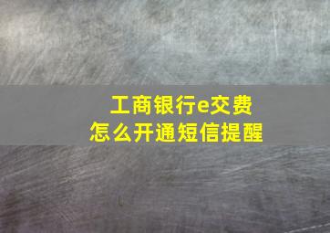 工商银行e交费怎么开通短信提醒