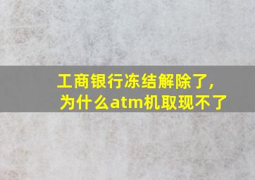 工商银行冻结解除了,为什么atm机取现不了