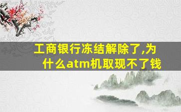 工商银行冻结解除了,为什么atm机取现不了钱