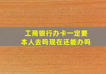 工商银行办卡一定要本人去吗现在还能办吗