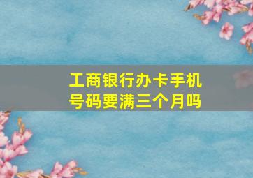 工商银行办卡手机号码要满三个月吗