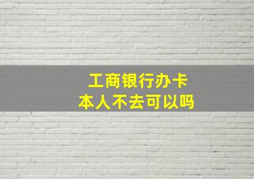 工商银行办卡本人不去可以吗