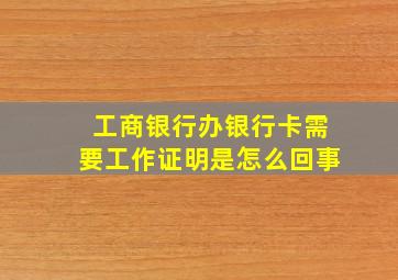 工商银行办银行卡需要工作证明是怎么回事