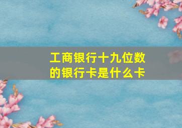 工商银行十九位数的银行卡是什么卡