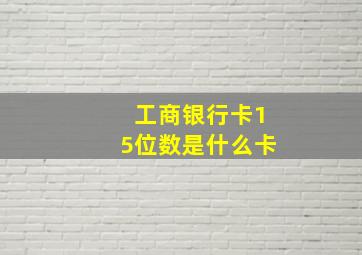 工商银行卡15位数是什么卡