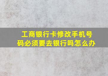 工商银行卡修改手机号码必须要去银行吗怎么办