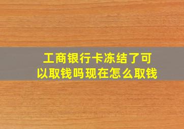 工商银行卡冻结了可以取钱吗现在怎么取钱