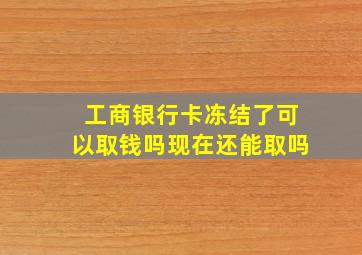 工商银行卡冻结了可以取钱吗现在还能取吗