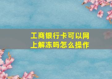 工商银行卡可以网上解冻吗怎么操作