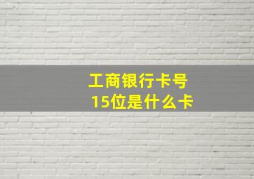 工商银行卡号15位是什么卡