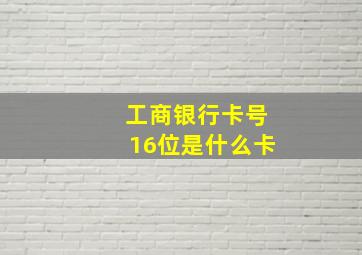 工商银行卡号16位是什么卡