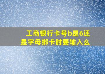 工商银行卡号b是6还是字母绑卡时要输入么