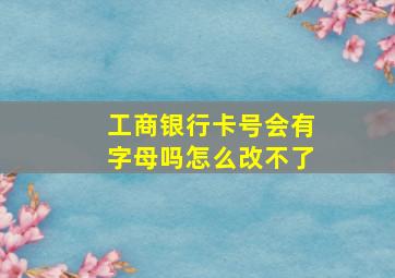 工商银行卡号会有字母吗怎么改不了