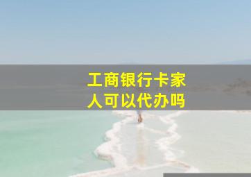 工商银行卡家人可以代办吗