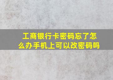 工商银行卡密码忘了怎么办手机上可以改密码吗