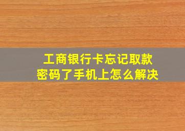 工商银行卡忘记取款密码了手机上怎么解决