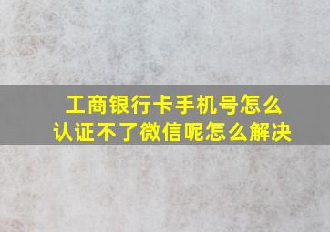 工商银行卡手机号怎么认证不了微信呢怎么解决