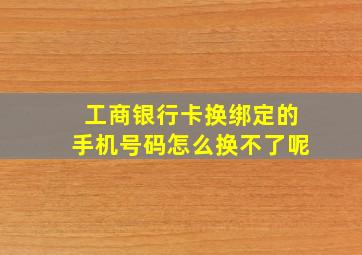 工商银行卡换绑定的手机号码怎么换不了呢