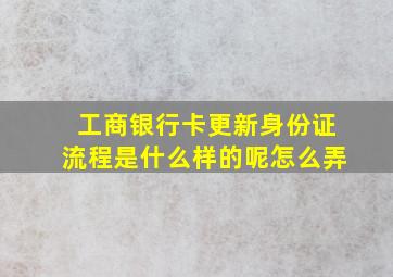 工商银行卡更新身份证流程是什么样的呢怎么弄