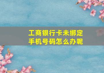 工商银行卡未绑定手机号码怎么办呢