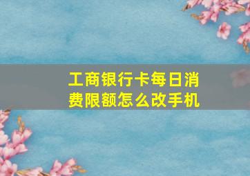 工商银行卡每日消费限额怎么改手机