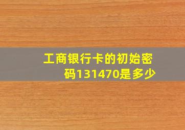 工商银行卡的初始密码131470是多少