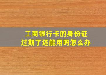 工商银行卡的身份证过期了还能用吗怎么办