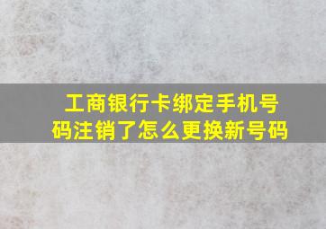 工商银行卡绑定手机号码注销了怎么更换新号码