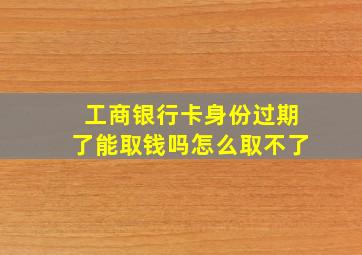 工商银行卡身份过期了能取钱吗怎么取不了