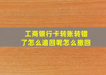 工商银行卡转账转错了怎么追回呢怎么撤回