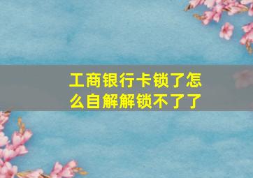 工商银行卡锁了怎么自解解锁不了了