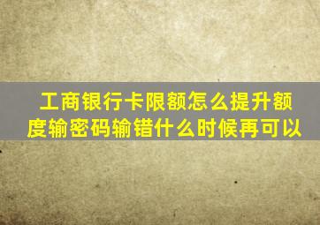 工商银行卡限额怎么提升额度输密码输错什么时候再可以