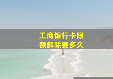 工商银行卡限额解除要多久