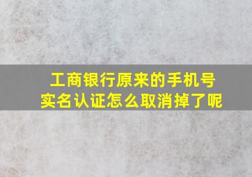 工商银行原来的手机号实名认证怎么取消掉了呢